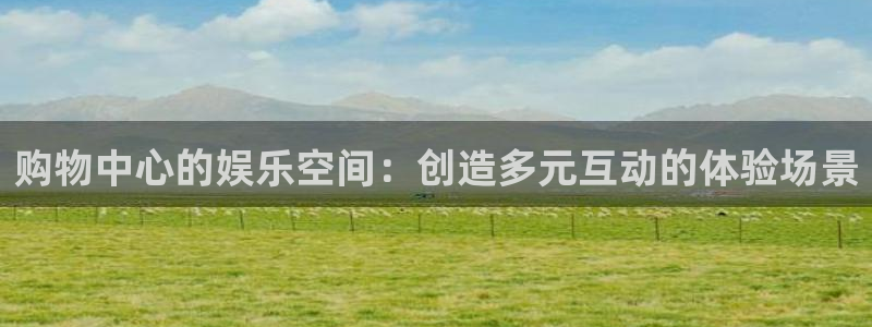 新航娱乐登录地址：购物中心的娱乐空间：创造多元互动的体验场景