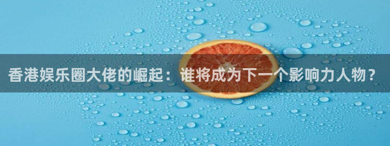 新航娱乐官网登录入口：香港娱乐圈大佬的崛起：谁将成为下一个影响力人物？