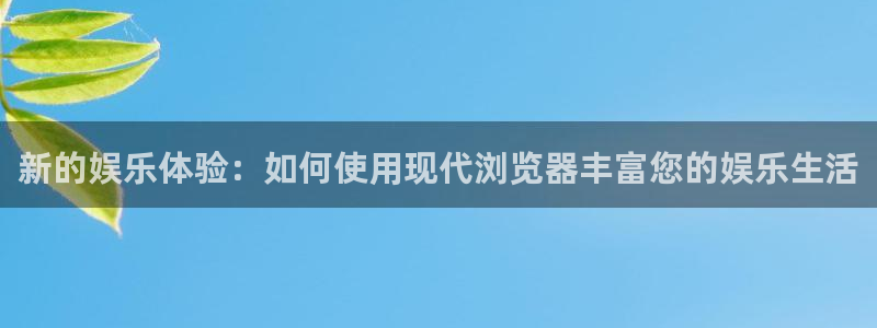 新航娱乐：新的娱乐体验：如何使用现代浏览器丰富您的娱乐生活