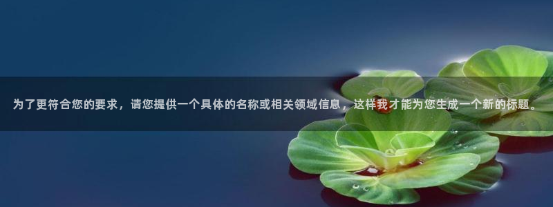 新航娱乐官网登录入口：为了更符合您的要求，请您提供一个具体的名称或相关领域信息，这样我才能为您生成一个新的标题。