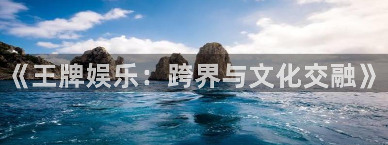 新航娱乐登录地址：《王牌娱乐：跨界与文化交融》