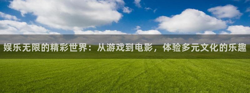 新航娱乐注册：娱乐无限的精彩世界：从游戏到电影，体验多元文化的乐趣