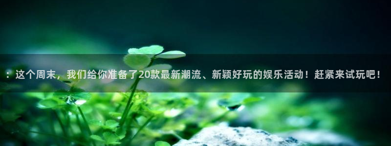 新航娱乐注册：：这个周末，我们给你准备了20款最新潮流、新颖好玩的娱乐活动！赶紧来试玩吧！