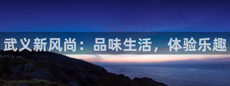 新航娱乐官网登录入口：武义新风尚：品味生活，体验乐趣