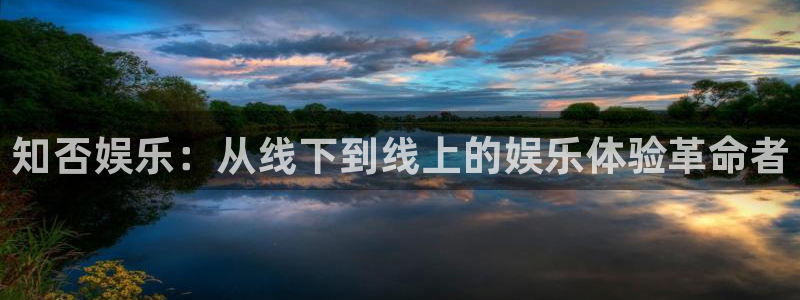 新航娱乐官网登录入口：知否娱乐：从线下到线上的娱乐体验革命者