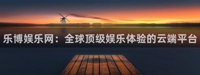 新航娱乐：乐博娱乐网：全球顶级娱乐体验的云端平台
