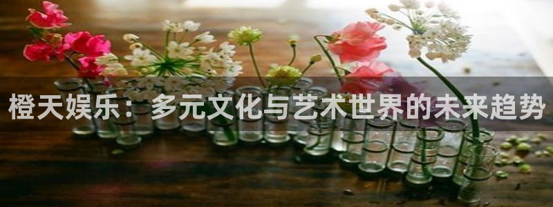 新航娱乐注册：橙天娱乐：多元文化与艺术世界的未来趋势