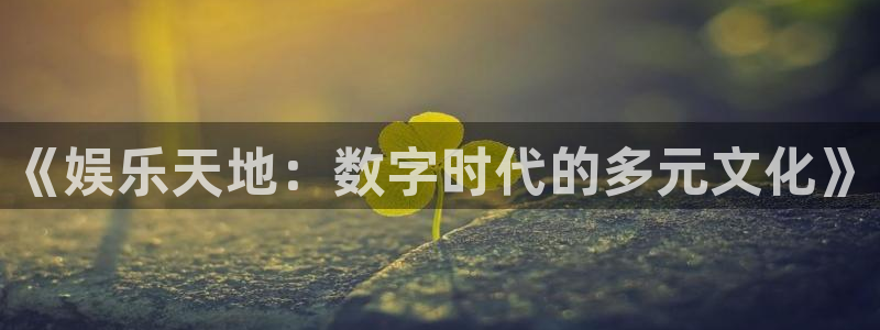 新航娱乐官网：《娱乐天地：数字时代的多元文化》